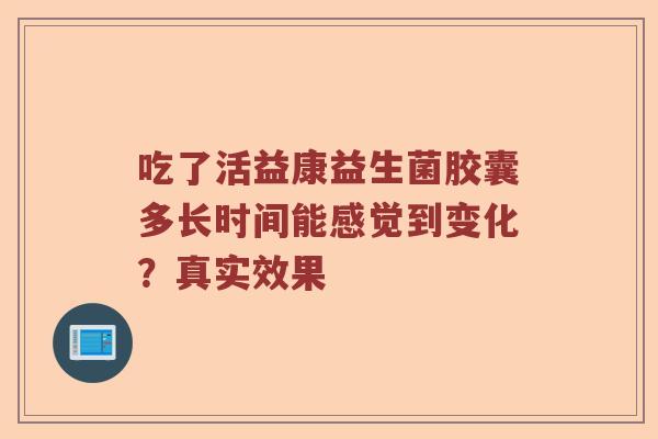 吃了活益康益生菌胶囊多长时间能感觉到变化？真实效果