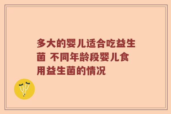 多大的婴儿适合吃益生菌 不同年龄段婴儿食用益生菌的情况