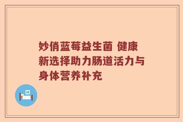 妙俏蓝莓益生菌 健康新选择助力肠道活力与身体营养补充