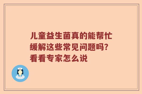 儿童益生菌真的能帮忙缓解这些常见问题吗?看看专家怎么说 儿童益生菌真的能帮忙缓解这些常见问题吗?看看专家怎么说