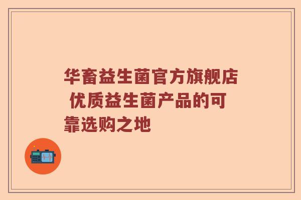 华畜益生菌官方旗舰店 优质益生菌产品的可靠选购之地