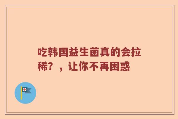 吃韩国益生菌真的会拉稀？，让你不再困惑