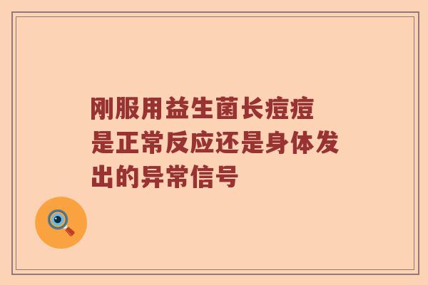 刚服用益生菌长痘痘 是正常反应还是身体发出的异常信号 刚服用益生菌长痘痘 是正常反应还是身体发出的异常信号