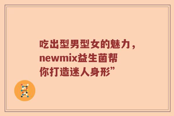 吃出型男型女的魅力，newmix益生菌帮你打造迷人身形”