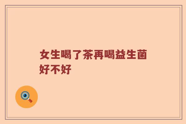 女生喝了茶再喝益生菌好不好