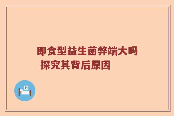 即食型益生菌弊端大吗 探究其背后原因 即食型益生菌弊端大吗 探究其背后原因