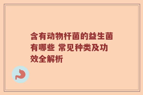 含有动物杆菌的益生菌有哪些 常见种类及功效全解析 含有动物杆菌的益生菌有哪些 常见种类及功效全解析