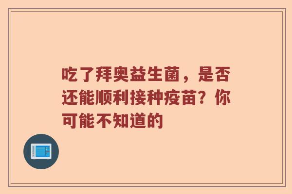 吃了拜奥益生菌,是否还能顺利接种疫苗?你可能不知道的 吃了拜奥益生菌,是否还能顺利接种疫苗?你可能不知道的