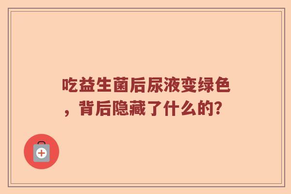 吃益生菌后尿液变绿色，背后隐藏了什么的？