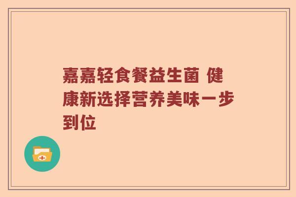嘉嘉轻食餐益生菌 健康新选择营养美味一步到位
