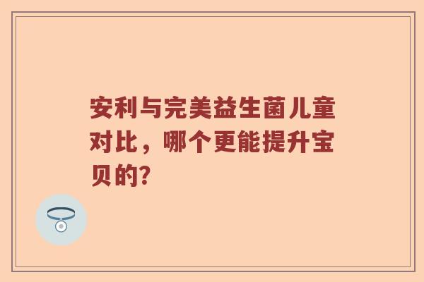 安利与完美益生菌儿童对比，哪个更能提升宝贝的？
