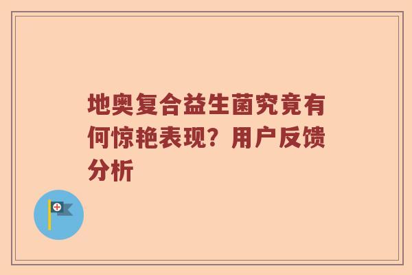 地奥复合益生菌究竟有何惊艳表现？用户反馈分析