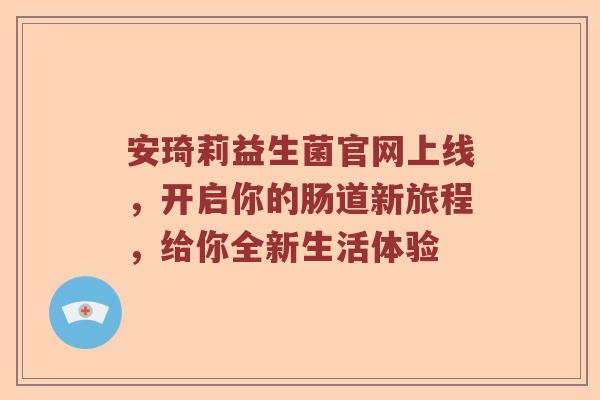 安琦莉益生菌官网上线，开启你的肠道新旅程，给你全新生活体验