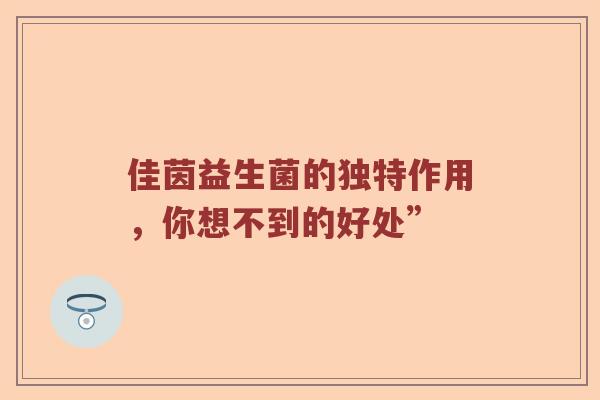 佳茵益生菌的独特作用，你想不到的好处”