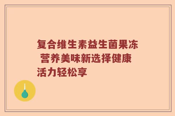 复合维生素益生菌果冻 营养美味新选择健康活力轻松享