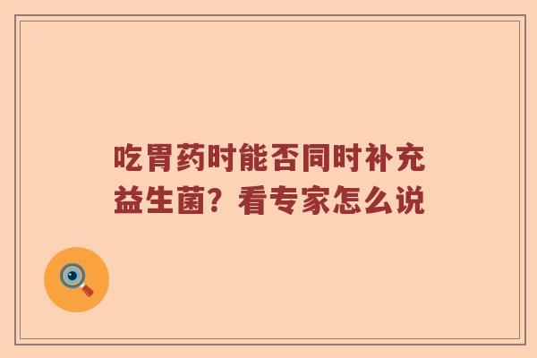 吃胃药时能否同时补充益生菌?看专家怎么说 吃胃药时能否同时补充益生菌?看专家怎么说