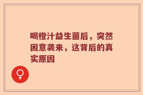 喝橙汁益生菌后,突然困意袭来,这背后的真实原因 喝橙汁益生菌后,突然困意袭来,这背后的真实原因