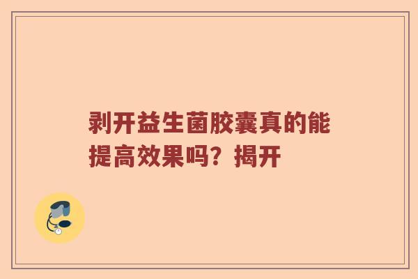 剥开益生菌胶囊真的能提高效果吗？揭开