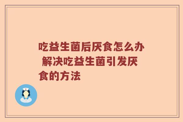 吃益生菌后厌食怎么办 解决吃益生菌引发厌食的方法