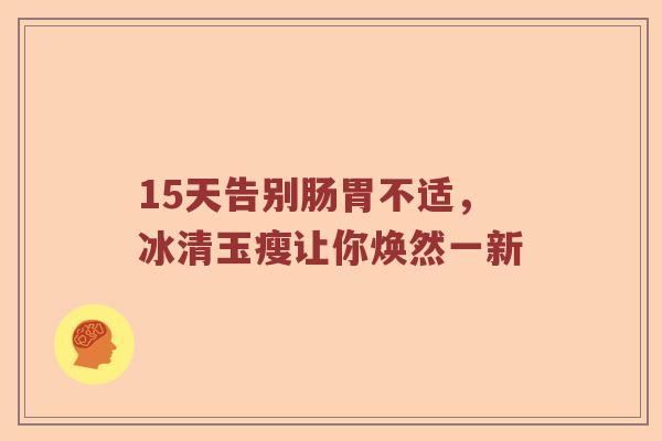15天告别肠胃不适，冰清玉瘦让你焕然一新
