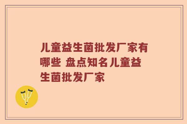 儿童益生菌批发厂家有哪些 盘点知名儿童益生菌批发厂家