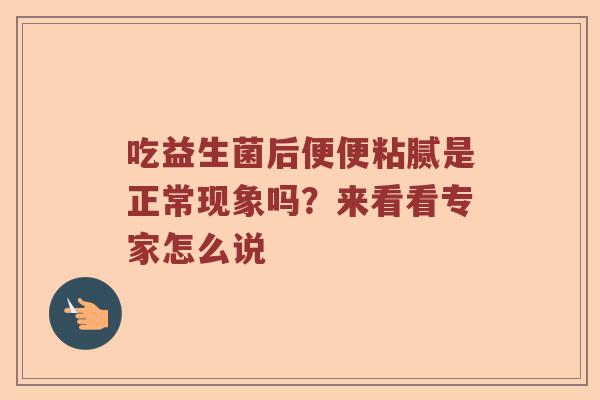 吃益生菌后便便粘腻是正常现象吗?来看看专家怎么说 吃益生菌后便便粘腻是正常现象吗?来看看专家怎么说