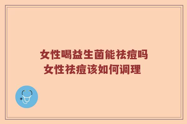 女性喝益生菌能祛痘吗 女性祛痘该如何调理 女性喝益生菌能祛痘吗 女性祛痘该如何调理