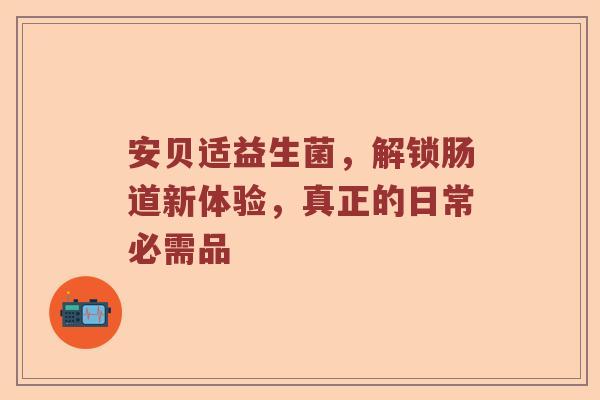 安贝适益生菌，解锁肠道新体验，真正的日常必需品