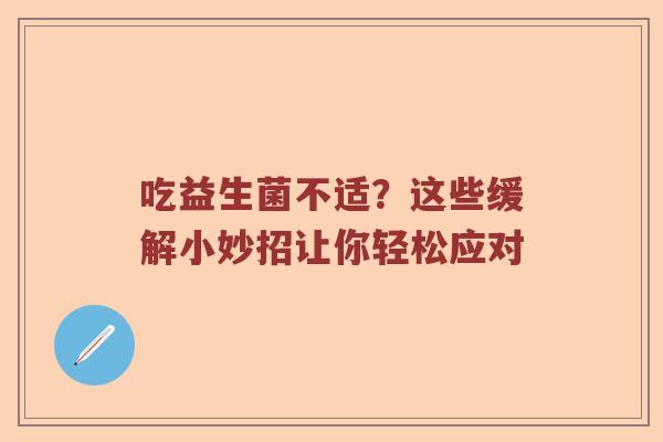 吃益生菌不适？这些缓解小妙招让你轻松应对