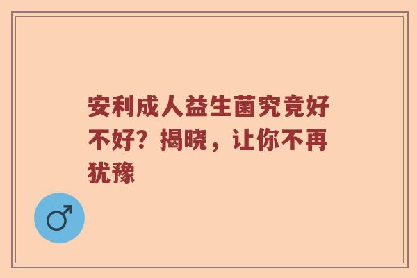 安利成人益生菌究竟好不好?揭晓,让你不再犹豫 安利成人益生菌究竟好不好?揭晓,让你不再犹豫