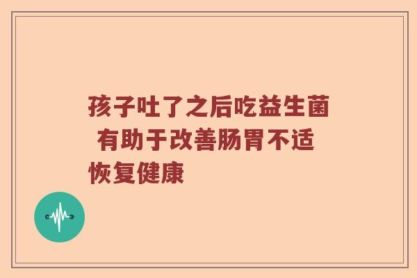 孩子吐了之后吃益生菌 有助于改善肠胃不适恢复健康
