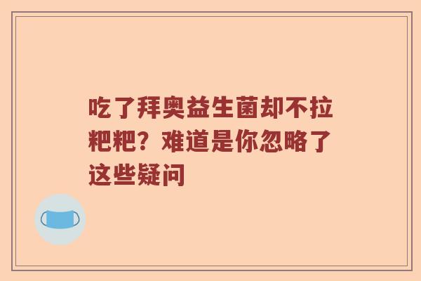 吃了拜奥益生菌却不拉粑粑？难道是你忽略了这些疑问