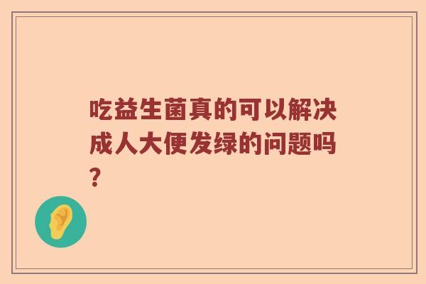吃益生菌真的可以解决成人大便发绿的问题吗？