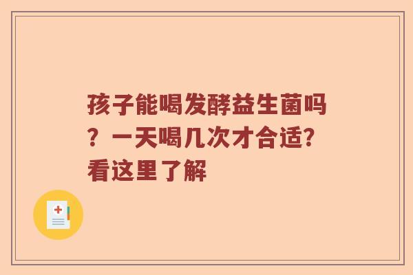 孩子能喝发酵益生菌吗？一天喝几次才合适？看这里了解