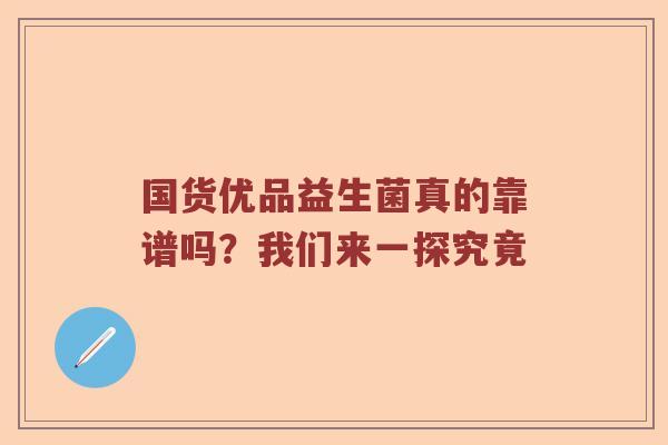 国货优品益生菌真的靠谱吗？我们来一探究竟