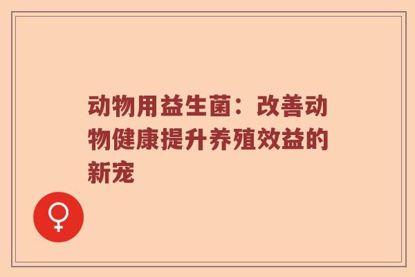 动物用益生菌：改善动物健康提升养殖效益的新宠