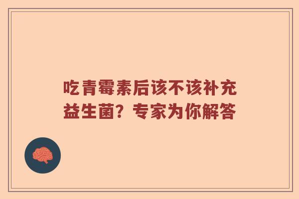 吃青霉素后该不该补充益生菌？专家为你解答