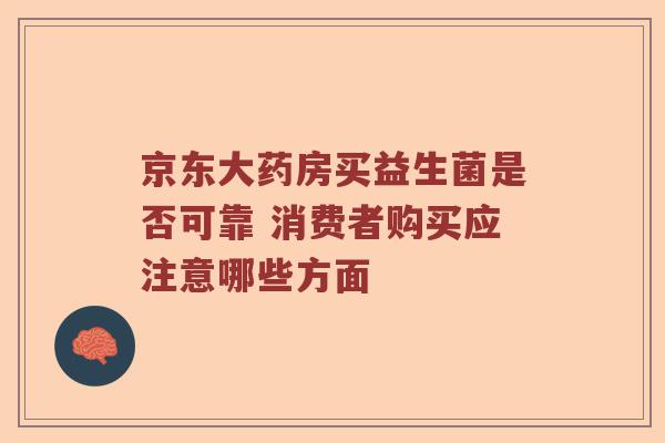 京东大药房买益生菌是否可靠 消费者购买应注意哪些方面 京东大药房买益生菌是否可靠 消费者购买应注意哪些方面