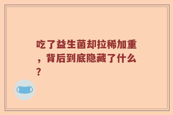 吃了益生菌却拉稀加重,背后到底隐藏了什么? 吃了益生菌却拉稀加重,背后到底隐藏了什么?