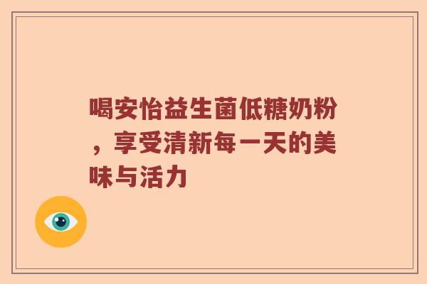 喝安怡益生菌低糖奶粉,享受清新每一天的美味与活力 喝安怡益生菌低糖奶粉,享受清新每一天的美味与活力
