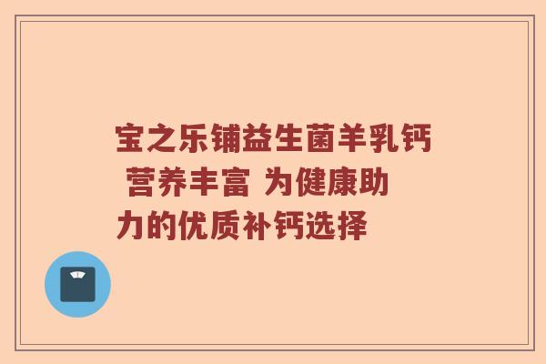 宝之乐铺益生菌羊乳钙 营养丰富 为健康助力的优质补钙选择