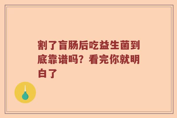 割了盲肠后吃益生菌到底靠谱吗?看完你就明白了 割了盲肠后吃益生菌到底靠谱吗?看完你就明白了
