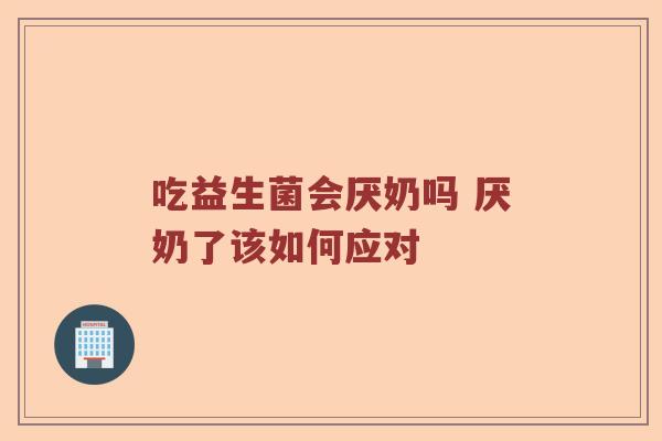 吃益生菌会厌奶吗 厌奶了该如何应对 吃益生菌会厌奶吗 厌奶了该如何应对