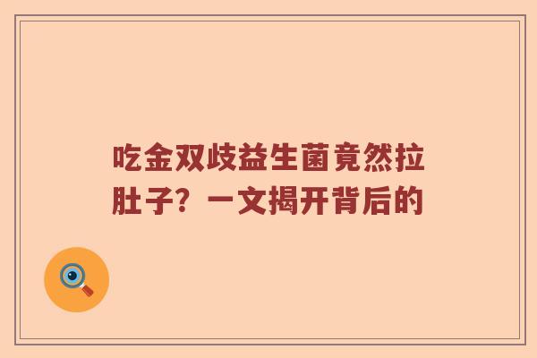 吃金双歧益生菌竟然拉肚子?一文揭开背后的 吃金双歧益生菌竟然拉肚子?一文揭开背后的
