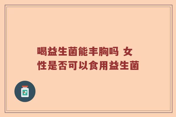 喝益生菌能丰胸吗 女性是否可以食用益生菌