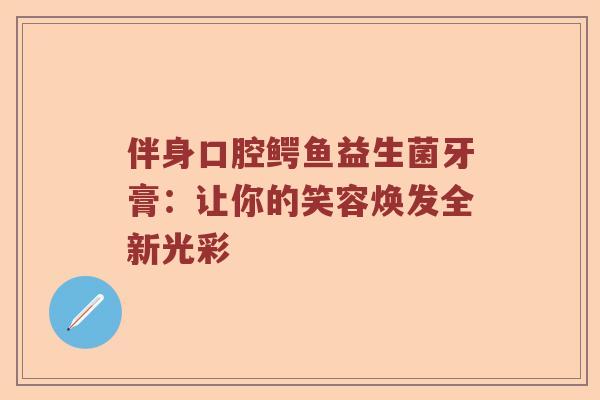 伴身口腔鳄鱼益生菌牙膏：让你的笑容焕发全新光彩