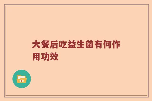 大餐后吃益生菌有何作用功效