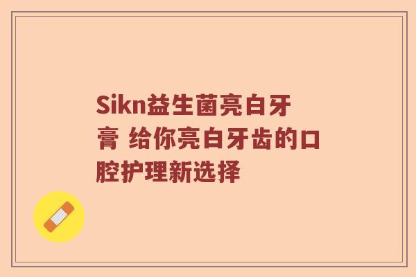 Sikn益生菌亮白牙膏 给你亮白牙齿的口腔护理新选择