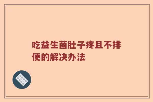 吃益生菌肚子疼且不排便的解决办法
