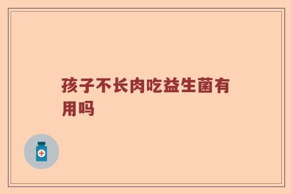 孩子不长肉吃益生菌有用吗 孩子不长肉吃益生菌有用吗